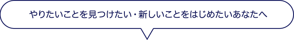 やりたいことを見つけたい・新しいことをはじめたいあなたへ