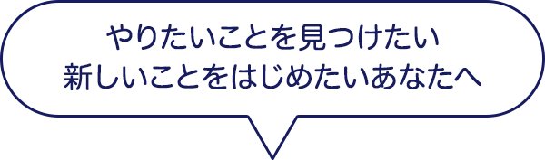 やりたいことを見つけたい・新しいことをはじめたいあなたへ