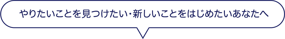 やりたいことを見つけたい・新しいことをはじめたいあなたへ