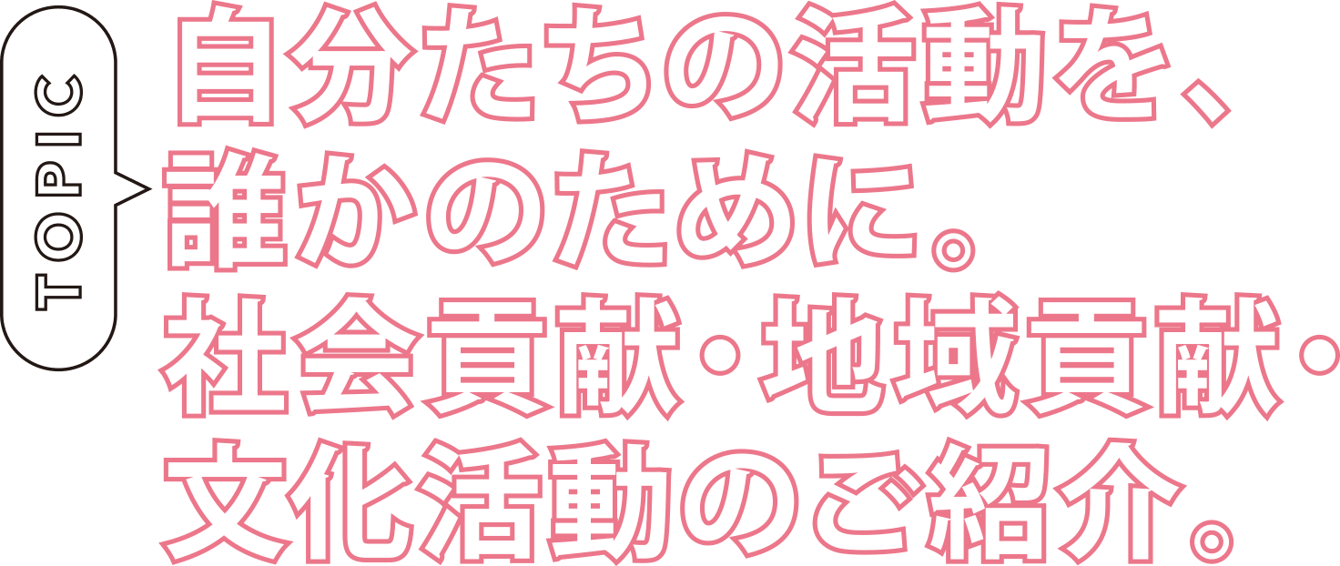 自分たちの活動を、誰かのために。社会貢献・地域貢献・文化活動のご紹介。