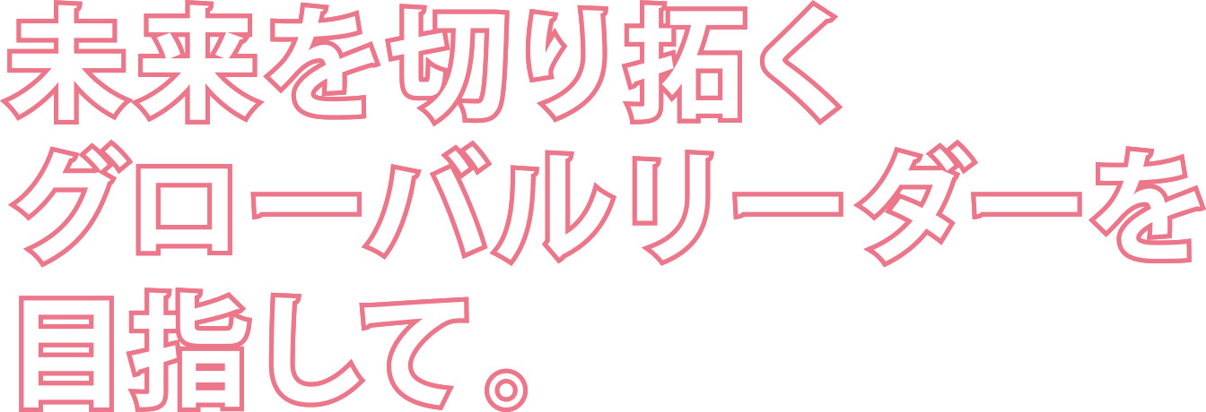 未来を切り拓くグローバルリーダーを目指して。