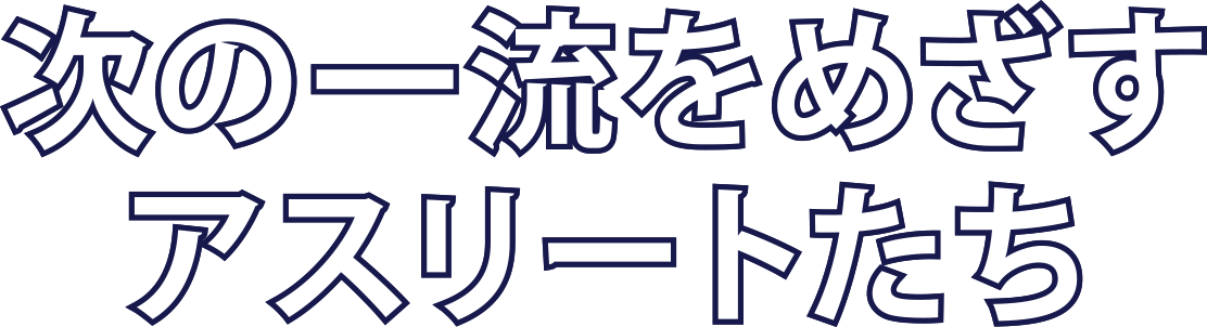 次の一流をめざすアスリートたち