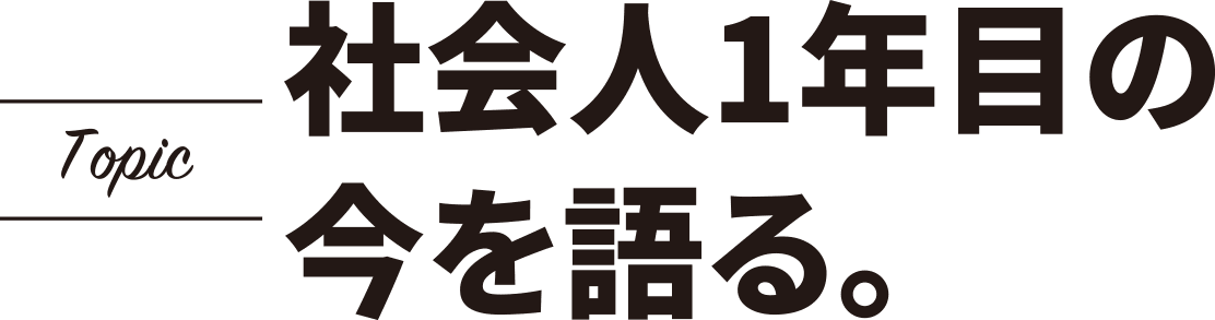 社会人1年目の今を語る。