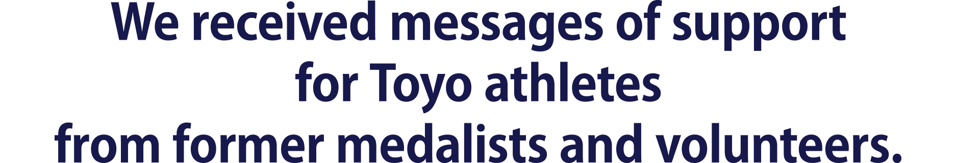 We received messages of support for Toyo athletes from former medalists and volunteers.