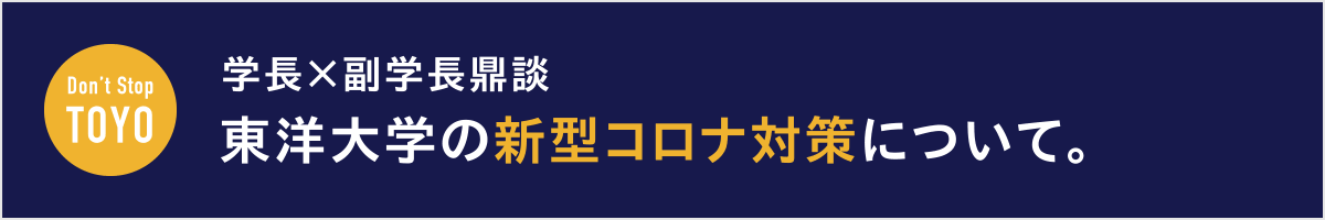 Don’t Stop TOYO 学長×副学長鼎談 東洋大学の新型コロナ対策について。