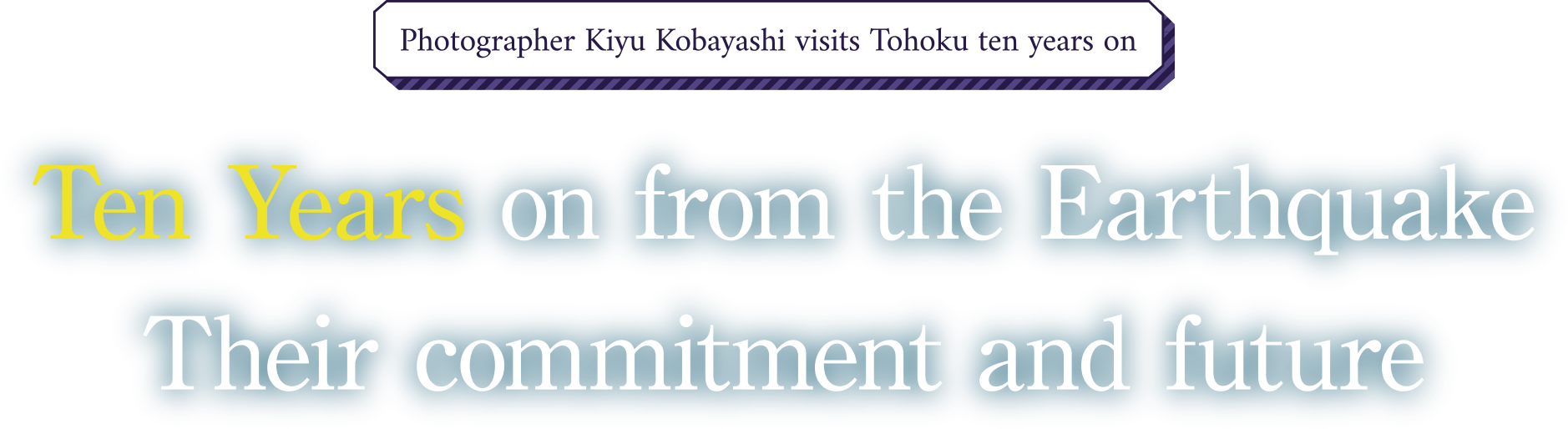 Photographer Kiyu Kobayashi visits Tohoku ten years on / Ten Years on from the Earthquake Their commitment and future