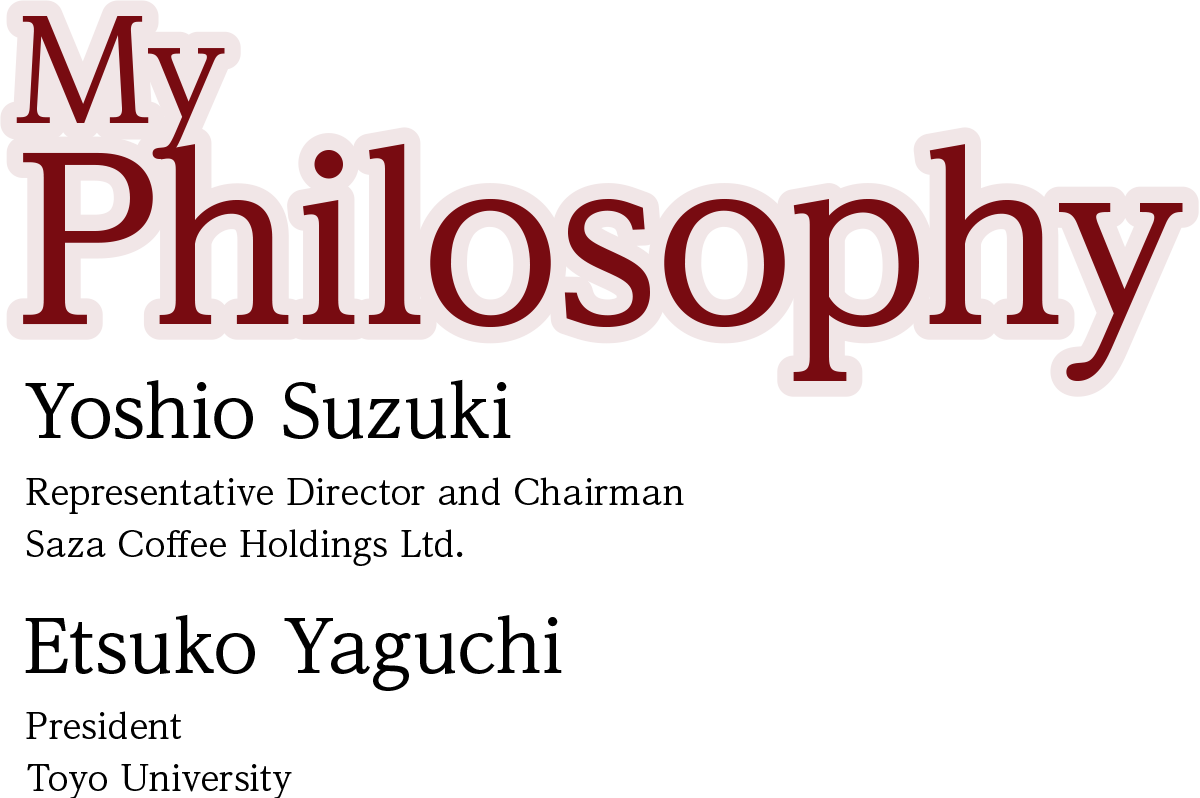 My Philosophy - Yoshio Suzuki Representative Director and Chairman, Saza Coffee Holdings Ltd. Etsuko Yaguchi President, Toyo University