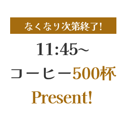 なくなり次第終了! 11:45~ コーヒー500杯Present!